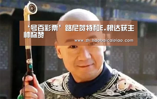 ‘号百彩票’路尼贺特和E.根达获主帅称赞(图1) 号百彩票