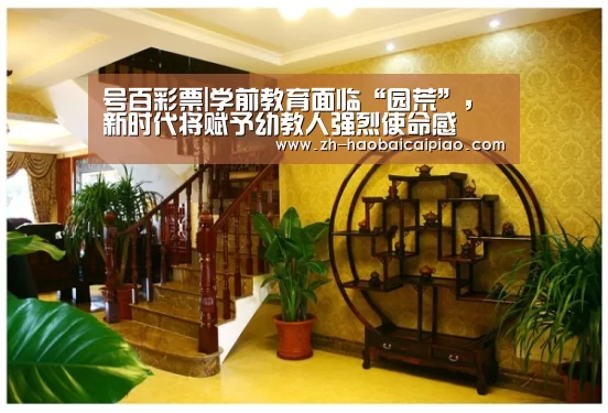 号百彩票|学前教育面临“园荒”, 新时代将赋予幼教人强烈使命感(图1) 号百彩票