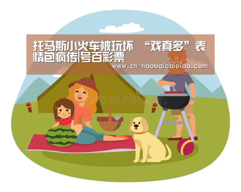 托马斯小火车被玩坏 “戏真多”表情包疯传|号百彩票(图2) 号百彩票