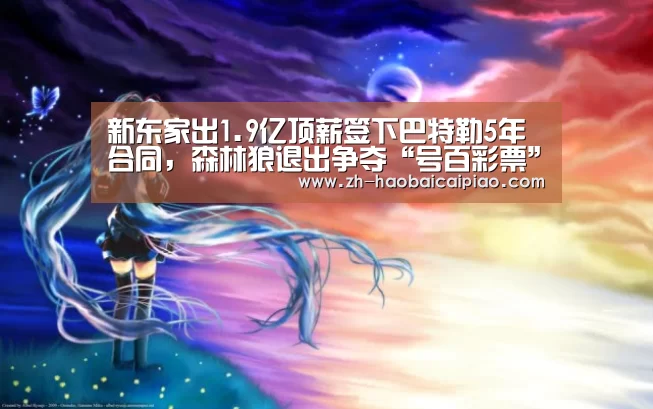 新东家出1.9亿顶薪签下巴特勒5年合同,森林狼退出争夺“号百彩票”(图1) 号百彩票