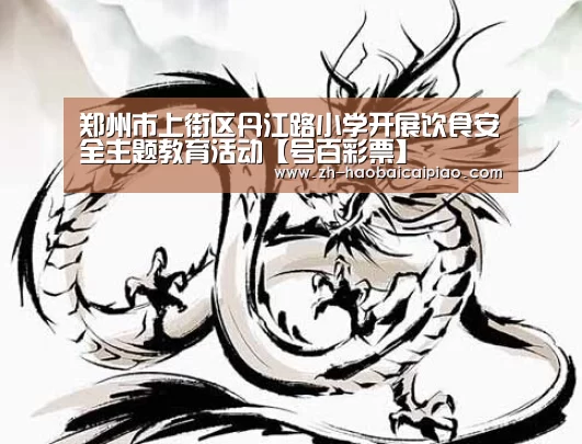 郑州市上街区丹江路小学开展饮食安全主题教育活动【号百彩票】(图2) 号百彩票