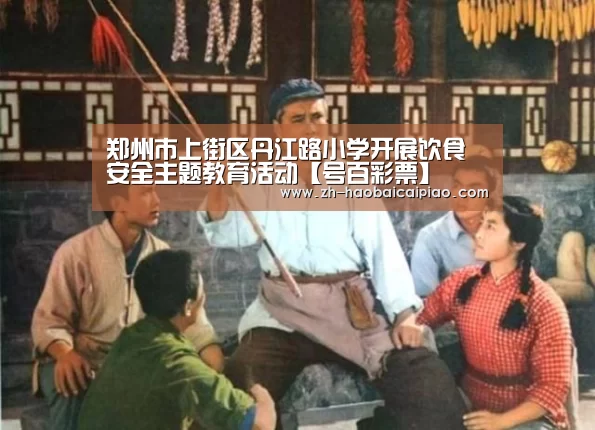 郑州市上街区丹江路小学开展饮食安全主题教育活动【号百彩票】(图1) 号百彩票